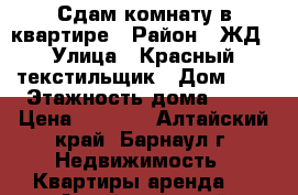 Сдам комнату в квартире › Район ­ ЖД › Улица ­ Красный текстильщик › Дом ­ 6 › Этажность дома ­ 10 › Цена ­ 6 000 - Алтайский край, Барнаул г. Недвижимость » Квартиры аренда   . Алтайский край